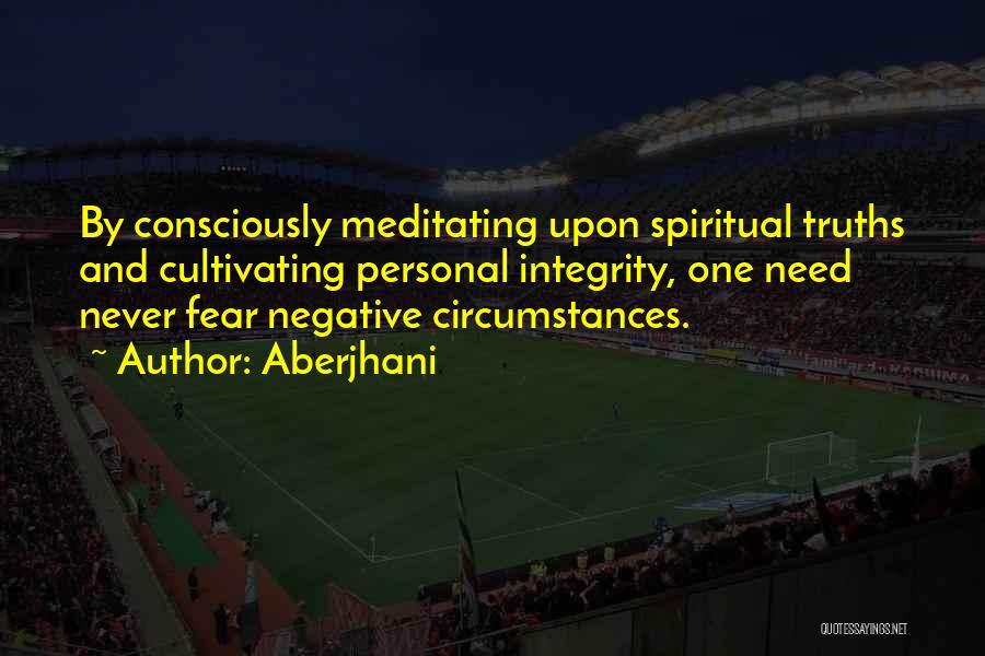 Aberjhani Quotes: By Consciously Meditating Upon Spiritual Truths And Cultivating Personal Integrity, One Need Never Fear Negative Circumstances.
