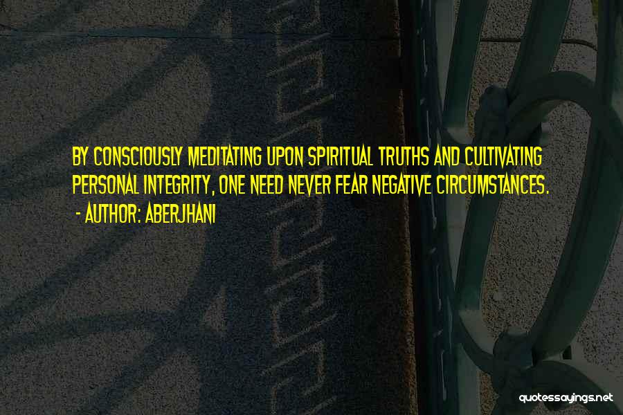 Aberjhani Quotes: By Consciously Meditating Upon Spiritual Truths And Cultivating Personal Integrity, One Need Never Fear Negative Circumstances.