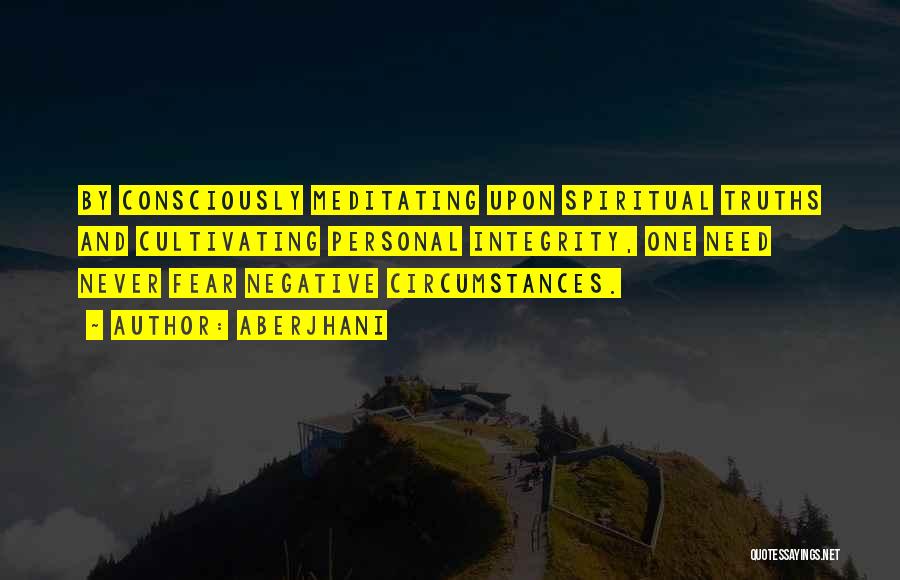 Aberjhani Quotes: By Consciously Meditating Upon Spiritual Truths And Cultivating Personal Integrity, One Need Never Fear Negative Circumstances.