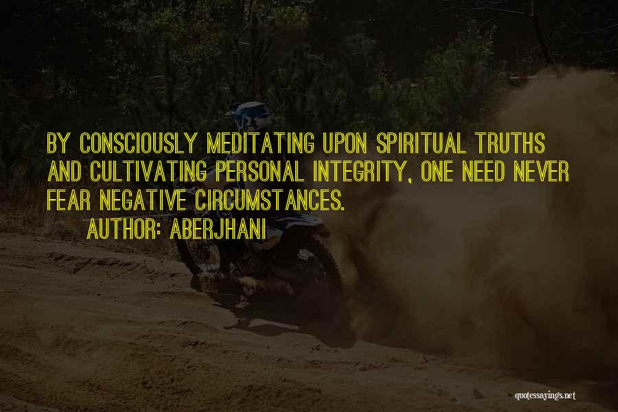 Aberjhani Quotes: By Consciously Meditating Upon Spiritual Truths And Cultivating Personal Integrity, One Need Never Fear Negative Circumstances.