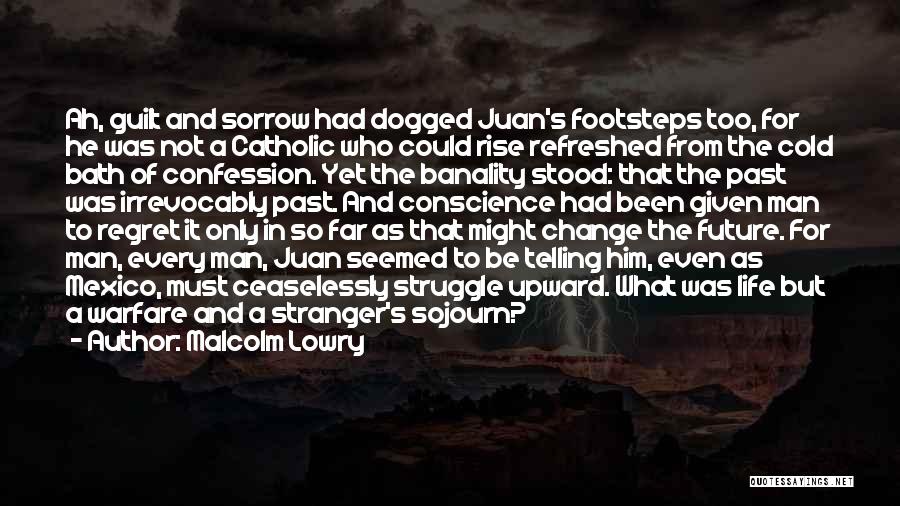 Malcolm Lowry Quotes: Ah, Guilt And Sorrow Had Dogged Juan's Footsteps Too, For He Was Not A Catholic Who Could Rise Refreshed From