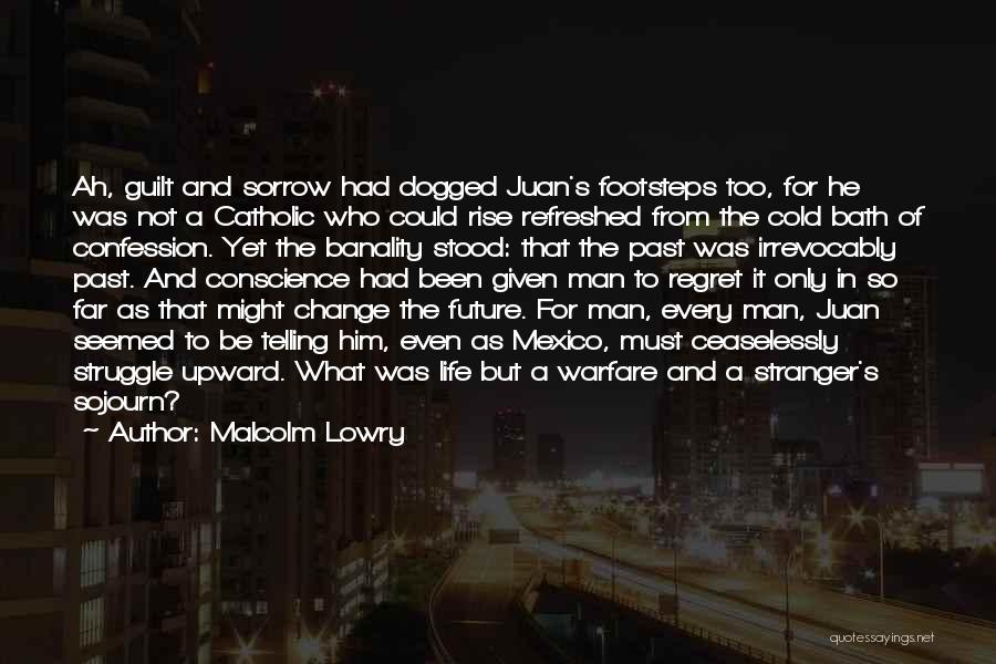 Malcolm Lowry Quotes: Ah, Guilt And Sorrow Had Dogged Juan's Footsteps Too, For He Was Not A Catholic Who Could Rise Refreshed From