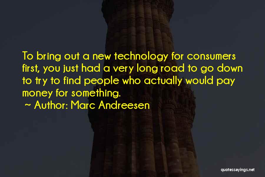 Marc Andreesen Quotes: To Bring Out A New Technology For Consumers First, You Just Had A Very Long Road To Go Down To