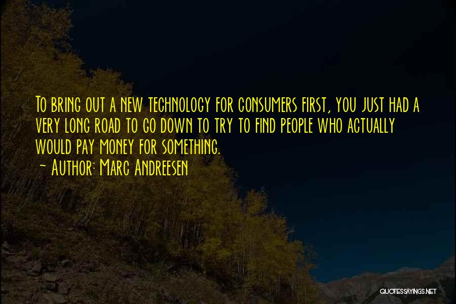 Marc Andreesen Quotes: To Bring Out A New Technology For Consumers First, You Just Had A Very Long Road To Go Down To