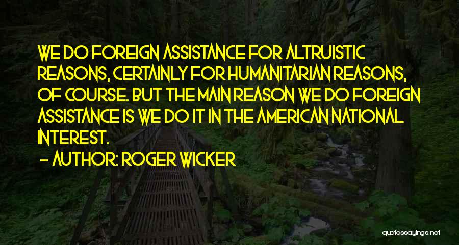 Roger Wicker Quotes: We Do Foreign Assistance For Altruistic Reasons, Certainly For Humanitarian Reasons, Of Course. But The Main Reason We Do Foreign