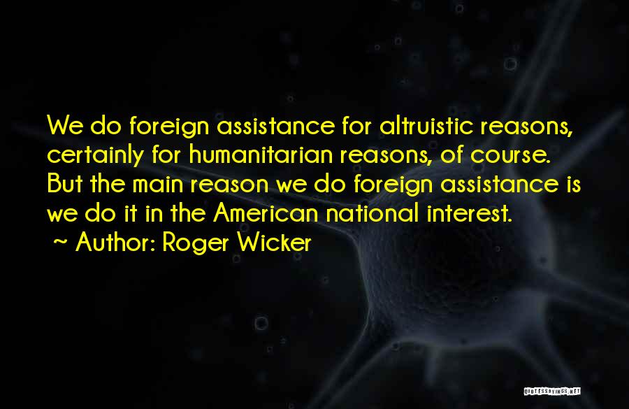 Roger Wicker Quotes: We Do Foreign Assistance For Altruistic Reasons, Certainly For Humanitarian Reasons, Of Course. But The Main Reason We Do Foreign