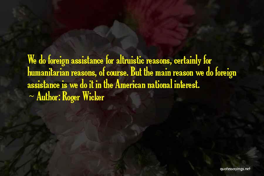 Roger Wicker Quotes: We Do Foreign Assistance For Altruistic Reasons, Certainly For Humanitarian Reasons, Of Course. But The Main Reason We Do Foreign