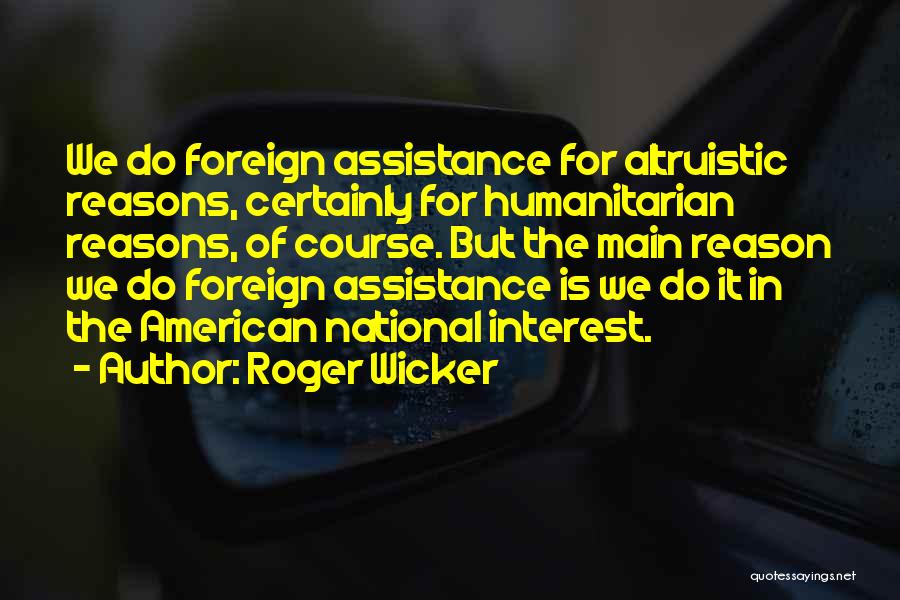 Roger Wicker Quotes: We Do Foreign Assistance For Altruistic Reasons, Certainly For Humanitarian Reasons, Of Course. But The Main Reason We Do Foreign
