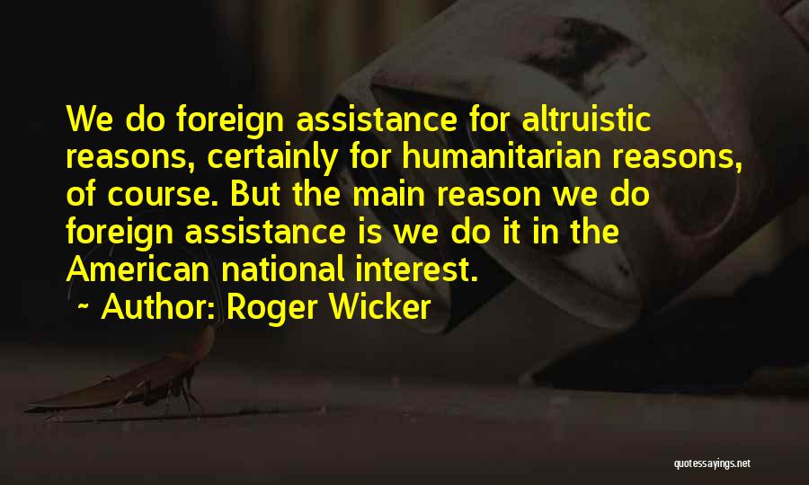 Roger Wicker Quotes: We Do Foreign Assistance For Altruistic Reasons, Certainly For Humanitarian Reasons, Of Course. But The Main Reason We Do Foreign