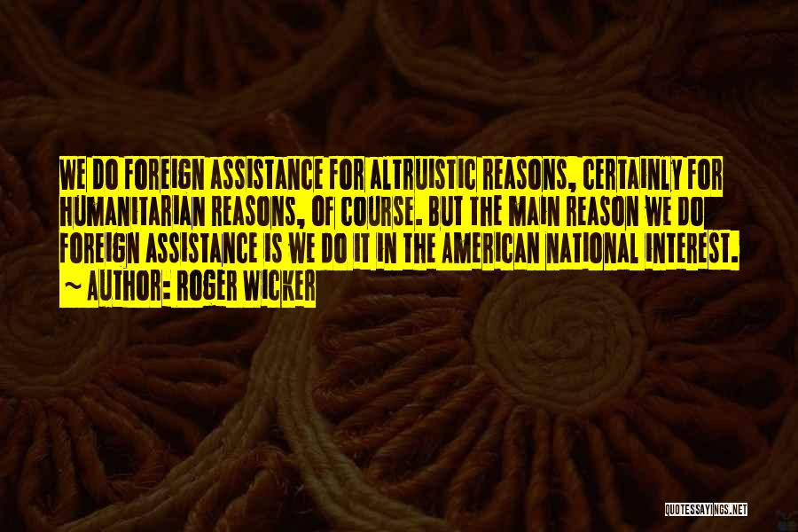 Roger Wicker Quotes: We Do Foreign Assistance For Altruistic Reasons, Certainly For Humanitarian Reasons, Of Course. But The Main Reason We Do Foreign