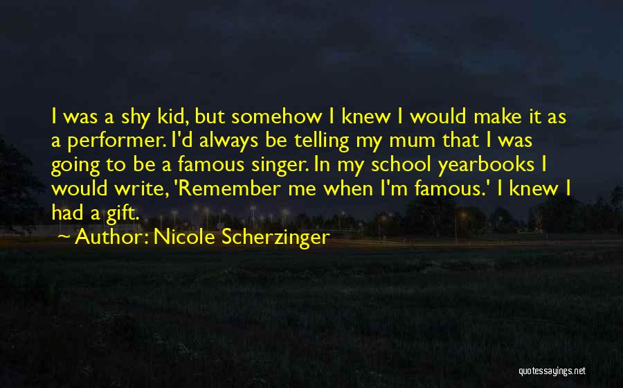 Nicole Scherzinger Quotes: I Was A Shy Kid, But Somehow I Knew I Would Make It As A Performer. I'd Always Be Telling