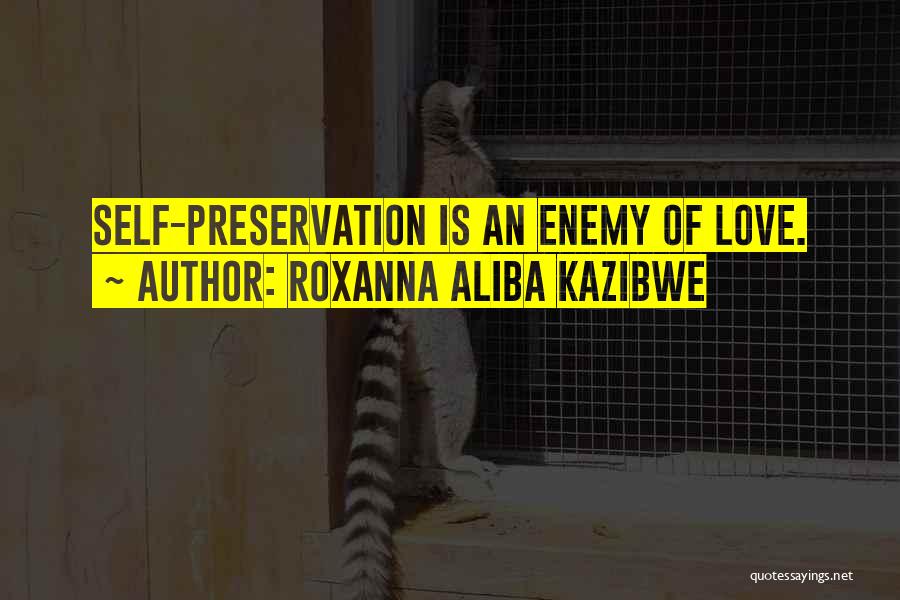 Roxanna Aliba Kazibwe Quotes: Self-preservation Is An Enemy Of Love.