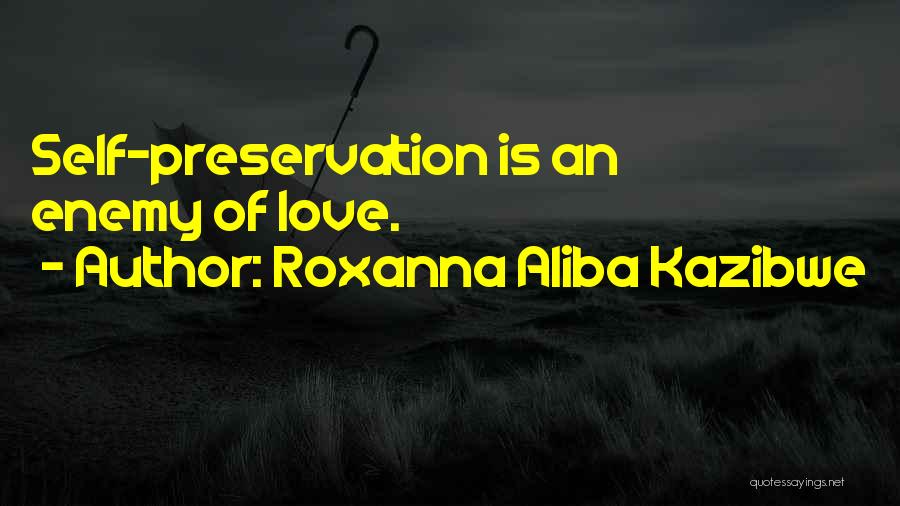 Roxanna Aliba Kazibwe Quotes: Self-preservation Is An Enemy Of Love.