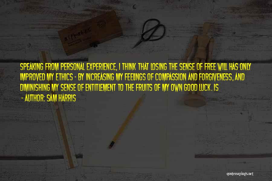 Sam Harris Quotes: Speaking From Personal Experience, I Think That Losing The Sense Of Free Will Has Only Improved My Ethics - By