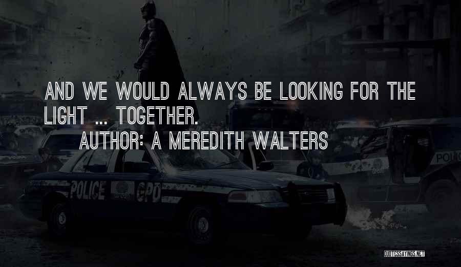 A Meredith Walters Quotes: And We Would Always Be Looking For The Light ... Together.