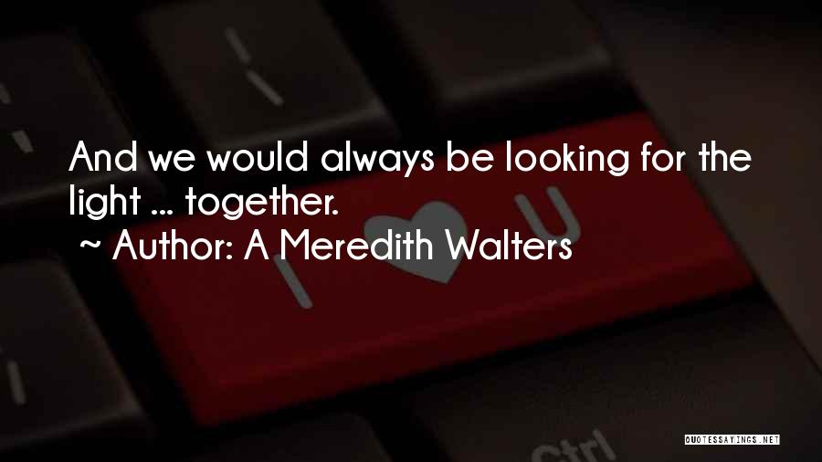 A Meredith Walters Quotes: And We Would Always Be Looking For The Light ... Together.