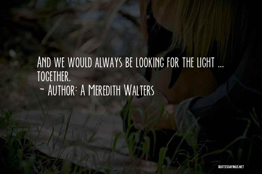 A Meredith Walters Quotes: And We Would Always Be Looking For The Light ... Together.