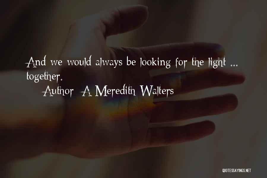 A Meredith Walters Quotes: And We Would Always Be Looking For The Light ... Together.