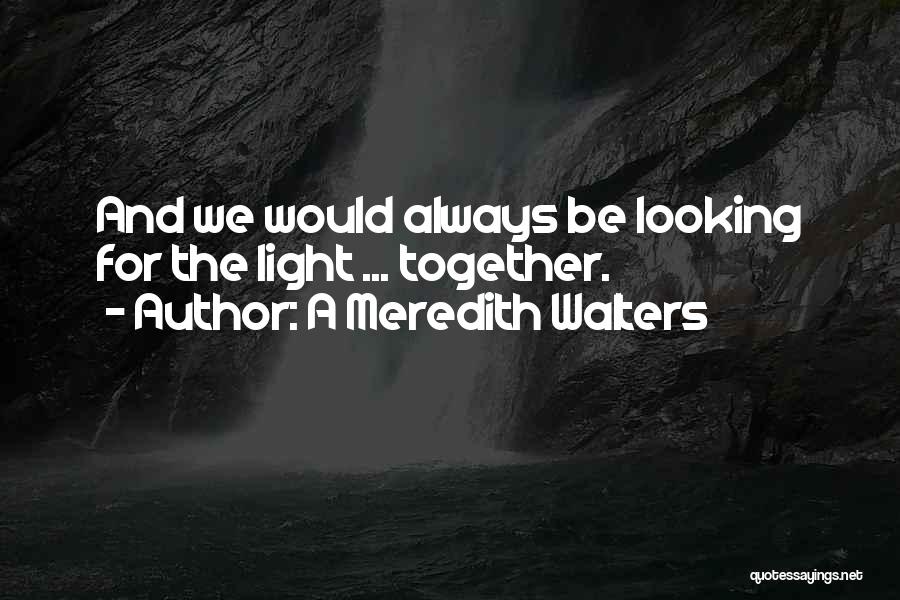 A Meredith Walters Quotes: And We Would Always Be Looking For The Light ... Together.