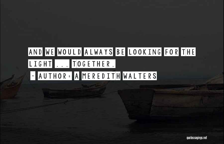 A Meredith Walters Quotes: And We Would Always Be Looking For The Light ... Together.