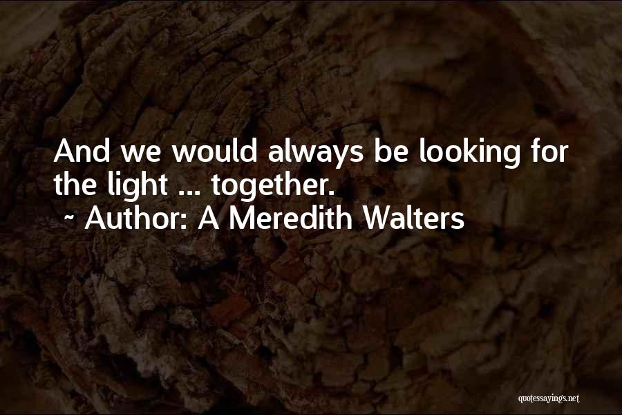 A Meredith Walters Quotes: And We Would Always Be Looking For The Light ... Together.