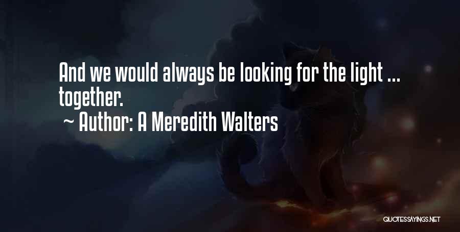 A Meredith Walters Quotes: And We Would Always Be Looking For The Light ... Together.