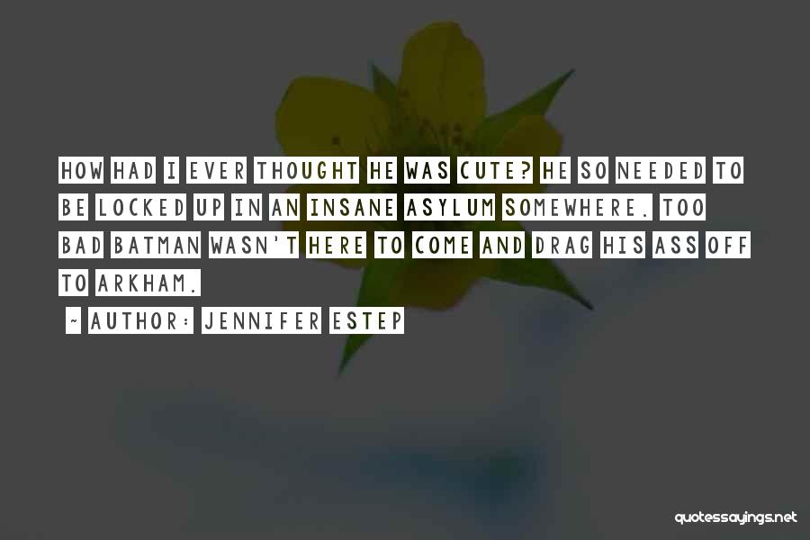 Jennifer Estep Quotes: How Had I Ever Thought He Was Cute? He So Needed To Be Locked Up In An Insane Asylum Somewhere.