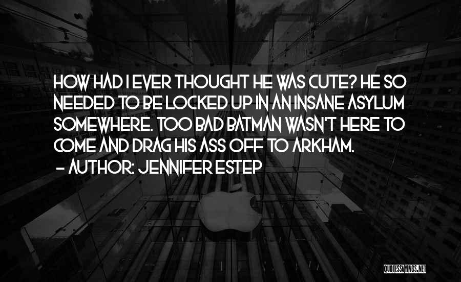 Jennifer Estep Quotes: How Had I Ever Thought He Was Cute? He So Needed To Be Locked Up In An Insane Asylum Somewhere.