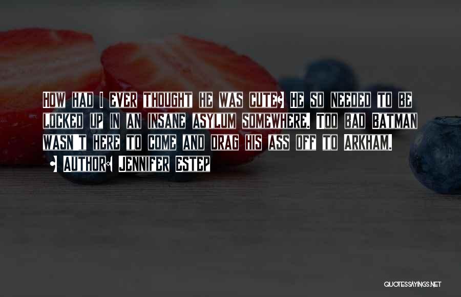 Jennifer Estep Quotes: How Had I Ever Thought He Was Cute? He So Needed To Be Locked Up In An Insane Asylum Somewhere.
