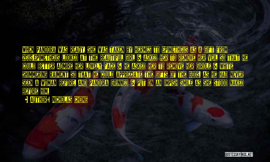 Nicholas Chong Quotes: When Pandora Was Ready, She Was Taken By Hermes To Epimetheus As A Gift From Zeus.epimetheus Looked At The Beautiful