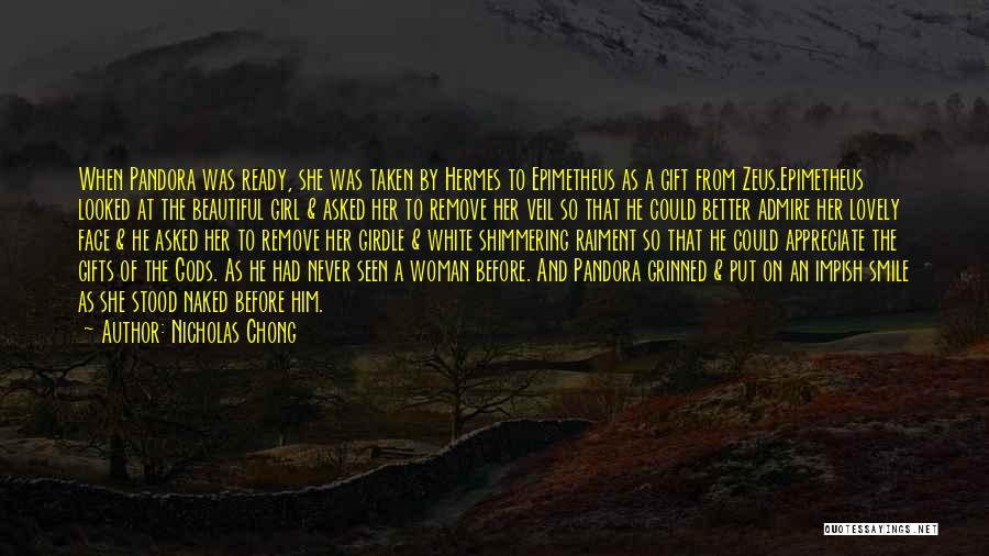 Nicholas Chong Quotes: When Pandora Was Ready, She Was Taken By Hermes To Epimetheus As A Gift From Zeus.epimetheus Looked At The Beautiful