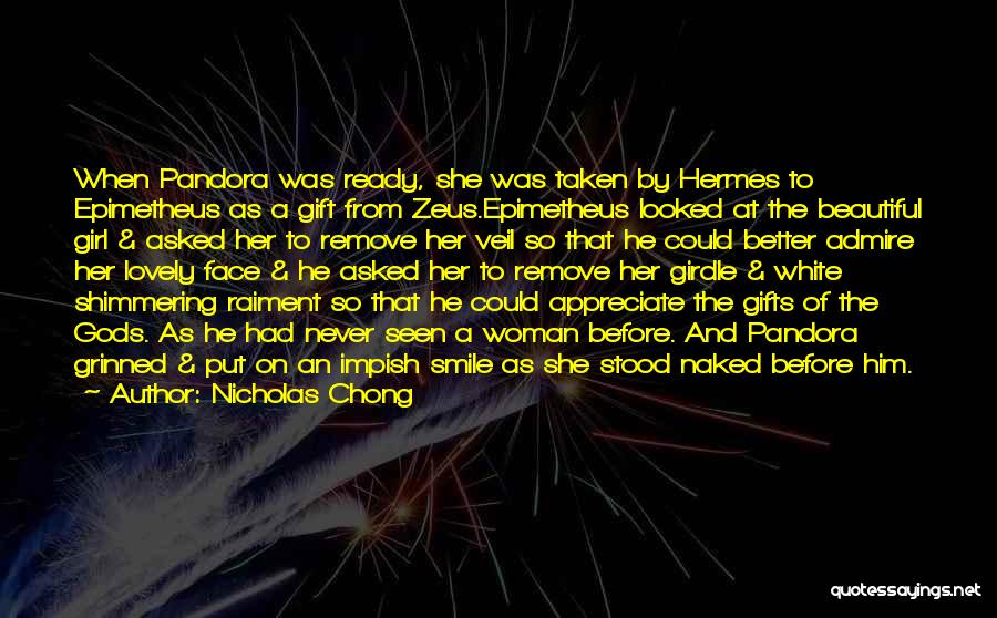 Nicholas Chong Quotes: When Pandora Was Ready, She Was Taken By Hermes To Epimetheus As A Gift From Zeus.epimetheus Looked At The Beautiful