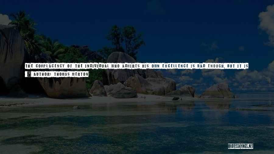 Thomas Merton Quotes: The Complacency Of The Individual Who Admires His Own Excellence Is Bad Enough, But It Is More Respectable Than The