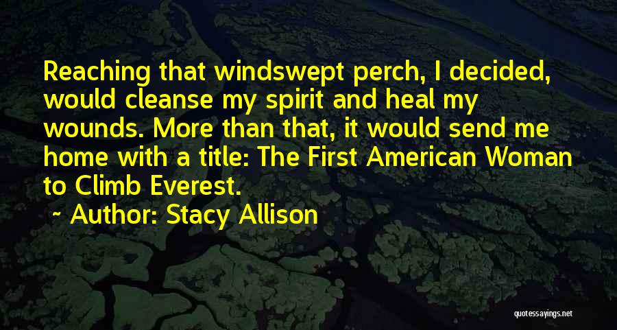 Stacy Allison Quotes: Reaching That Windswept Perch, I Decided, Would Cleanse My Spirit And Heal My Wounds. More Than That, It Would Send