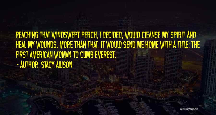 Stacy Allison Quotes: Reaching That Windswept Perch, I Decided, Would Cleanse My Spirit And Heal My Wounds. More Than That, It Would Send