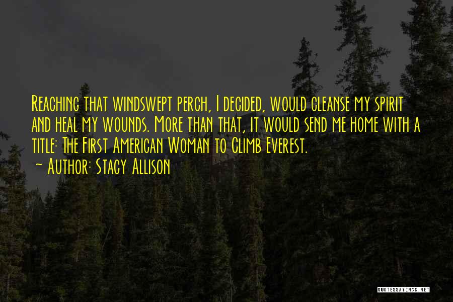 Stacy Allison Quotes: Reaching That Windswept Perch, I Decided, Would Cleanse My Spirit And Heal My Wounds. More Than That, It Would Send