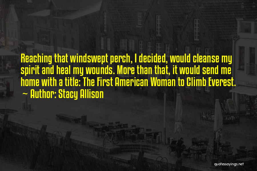 Stacy Allison Quotes: Reaching That Windswept Perch, I Decided, Would Cleanse My Spirit And Heal My Wounds. More Than That, It Would Send