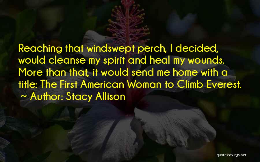 Stacy Allison Quotes: Reaching That Windswept Perch, I Decided, Would Cleanse My Spirit And Heal My Wounds. More Than That, It Would Send