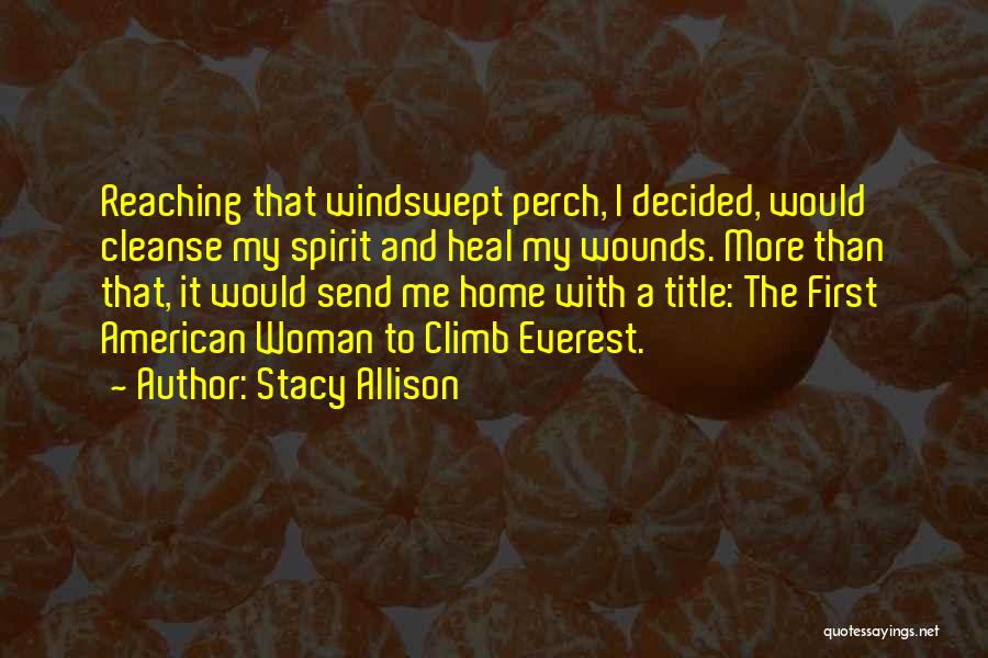 Stacy Allison Quotes: Reaching That Windswept Perch, I Decided, Would Cleanse My Spirit And Heal My Wounds. More Than That, It Would Send