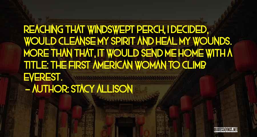 Stacy Allison Quotes: Reaching That Windswept Perch, I Decided, Would Cleanse My Spirit And Heal My Wounds. More Than That, It Would Send