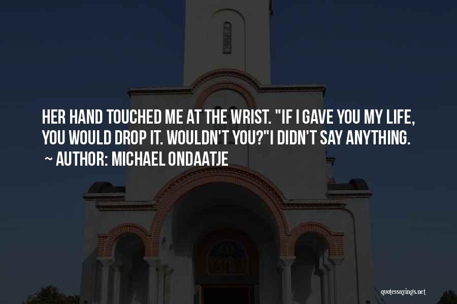 Michael Ondaatje Quotes: Her Hand Touched Me At The Wrist. If I Gave You My Life, You Would Drop It. Wouldn't You?i Didn't