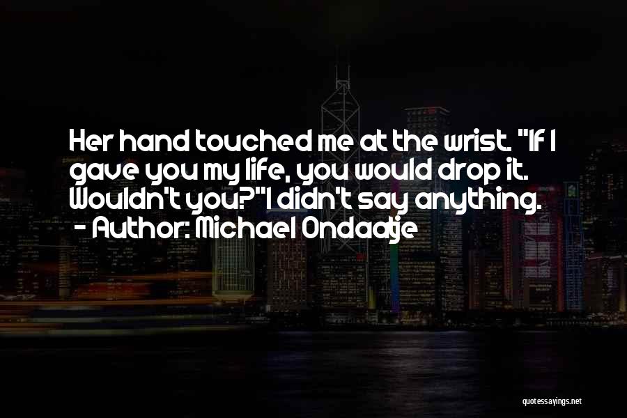 Michael Ondaatje Quotes: Her Hand Touched Me At The Wrist. If I Gave You My Life, You Would Drop It. Wouldn't You?i Didn't