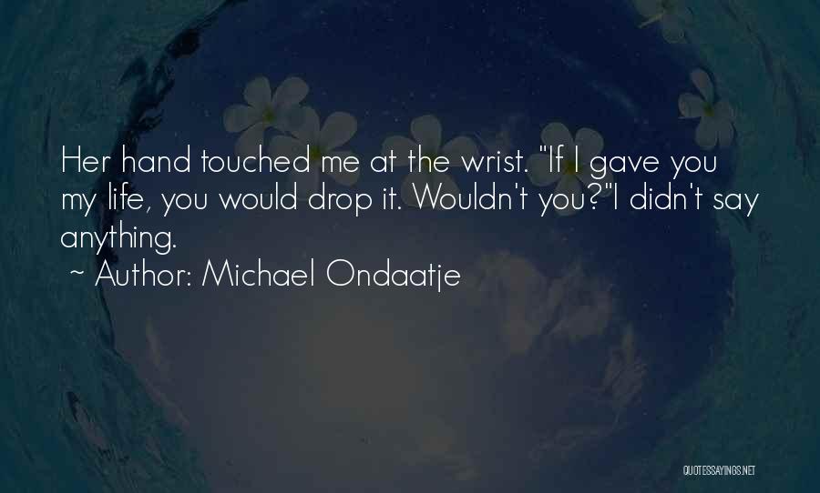 Michael Ondaatje Quotes: Her Hand Touched Me At The Wrist. If I Gave You My Life, You Would Drop It. Wouldn't You?i Didn't