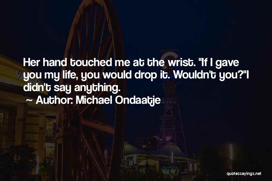 Michael Ondaatje Quotes: Her Hand Touched Me At The Wrist. If I Gave You My Life, You Would Drop It. Wouldn't You?i Didn't