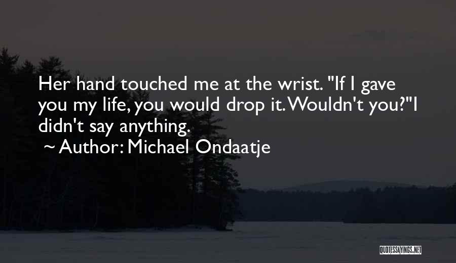Michael Ondaatje Quotes: Her Hand Touched Me At The Wrist. If I Gave You My Life, You Would Drop It. Wouldn't You?i Didn't