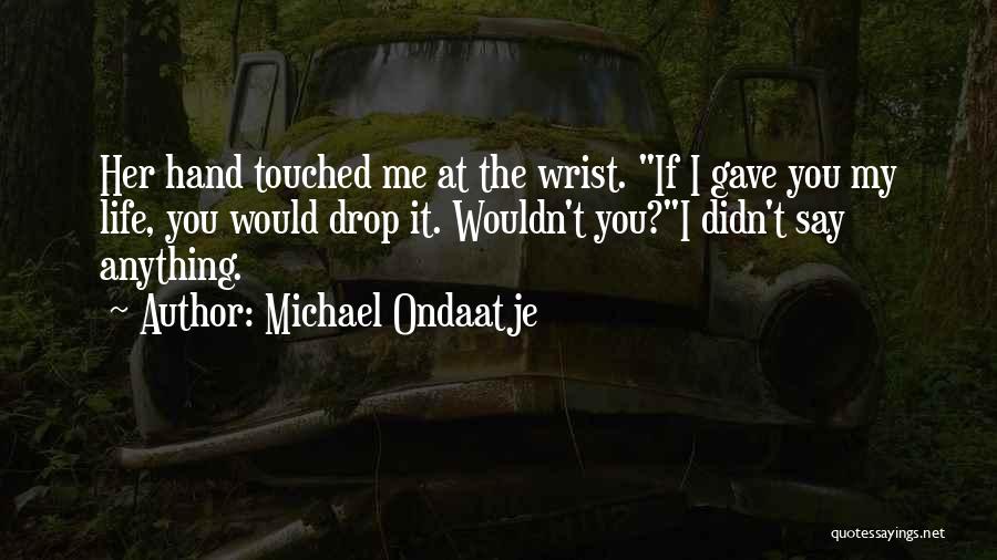 Michael Ondaatje Quotes: Her Hand Touched Me At The Wrist. If I Gave You My Life, You Would Drop It. Wouldn't You?i Didn't