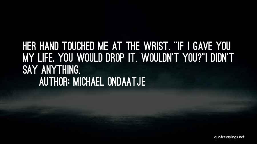 Michael Ondaatje Quotes: Her Hand Touched Me At The Wrist. If I Gave You My Life, You Would Drop It. Wouldn't You?i Didn't