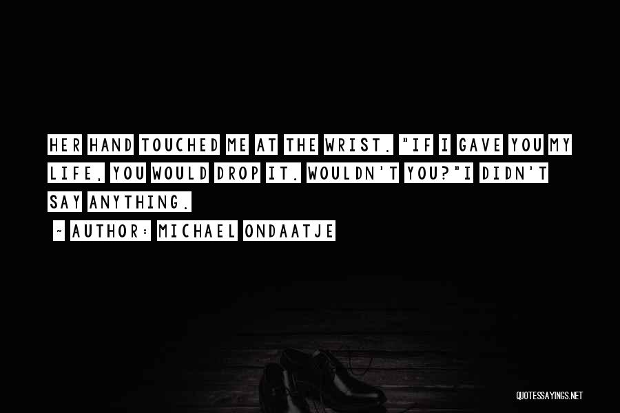 Michael Ondaatje Quotes: Her Hand Touched Me At The Wrist. If I Gave You My Life, You Would Drop It. Wouldn't You?i Didn't