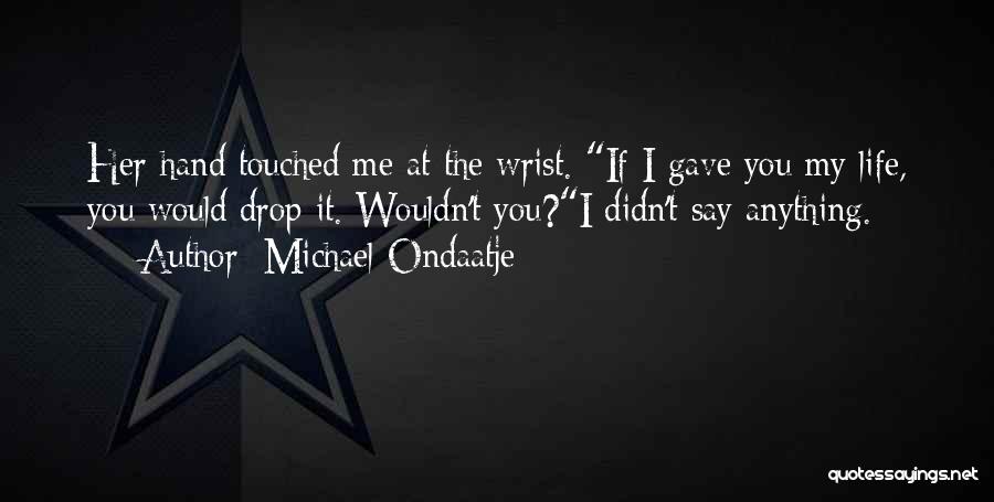 Michael Ondaatje Quotes: Her Hand Touched Me At The Wrist. If I Gave You My Life, You Would Drop It. Wouldn't You?i Didn't