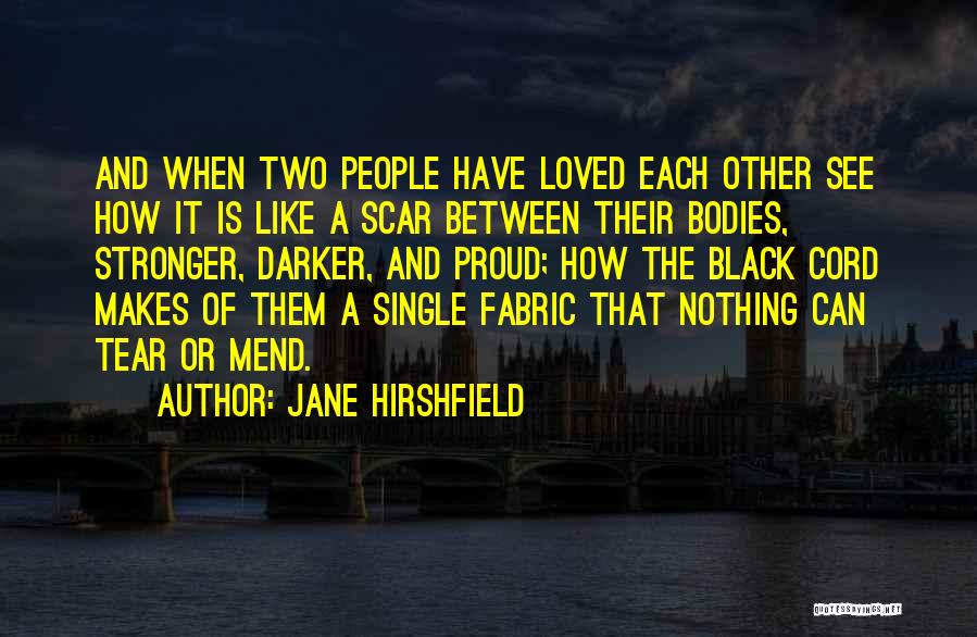 Jane Hirshfield Quotes: And When Two People Have Loved Each Other See How It Is Like A Scar Between Their Bodies, Stronger, Darker,
